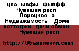 цва  ывфы  фывфф - Чувашия респ., Порецкое. с. Недвижимость » Дома, коттеджи, дачи обмен   . Чувашия респ.